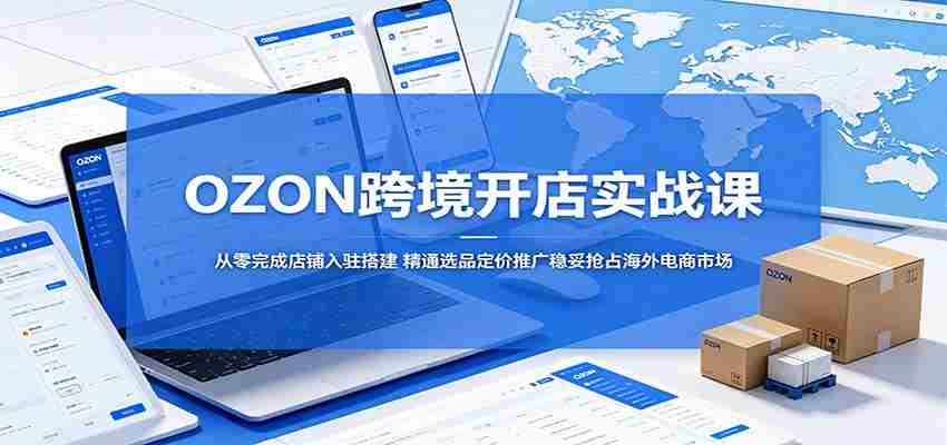 OZON跨境开店实战课：从零完成店铺入驻搭建，精通选品定价推广稳妥抢占海外电商市场-任任的小木屋 - 热点知汇