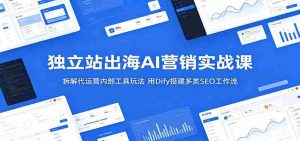 独立站出海AI营销实战课：拆解代运营内部工具玩法，用Dify搭建多类SEO工作流-任任的小木屋 - 热点知汇
