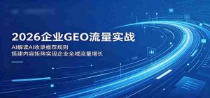 2026企业GEO流量实战：解读AI收录推荐规则，搭建内容矩阵实现企业全域流量增长-任任的小木屋 - 热点知汇