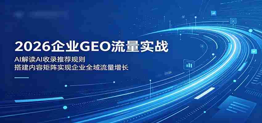 2026企业GEO流量实战：解读AI收录推荐规则，搭建内容矩阵实现企业全域流量增长-任任的小木屋 - 热点知汇