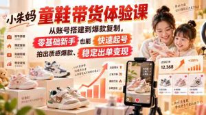 小朱妈童鞋带货体验课，从账号搭建到爆款复制，零基础新手也能快速起号、拍出质感爆款、稳定出单变现-任任的小木屋 - 热点知汇