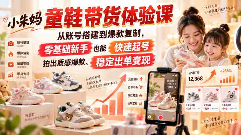 小朱妈童鞋带货体验课，从账号搭建到爆款复制，零基础新手也能快速起号、拍出质感爆款、稳定出单变现-任任的小木屋 - 热点知汇