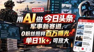 用AI做今日头条,军事新赛道,0粉丝照样百万曝光,单日1k+,可放大-任任的小木屋 - 热点知汇