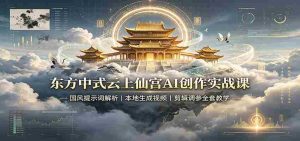 东方中式云上仙宫AI创作实战课：国风提示词解析，本地生成视频，剪辑调参全套教学-任任的小木屋 - 热点知汇