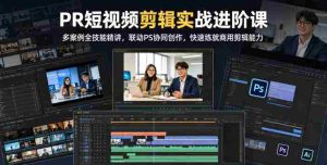 PR短视频剪辑实战进阶课，多案例全技能精讲，联动PS协同创作，快速练就商用剪辑能力-任任的小木屋 - 热点知汇