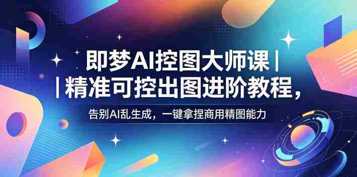 即梦AI控图大师课｜精准可控出图进阶教程，告别AI乱生成，一键拿捏商用精图能力-任任的小木屋 - 热点知汇