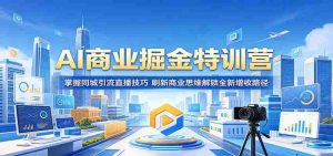 AI商业掘金特训营:掌握同城引流直播技巧,刷新商业思维解锁全新增收路径-任任的小木屋 - 热点知汇