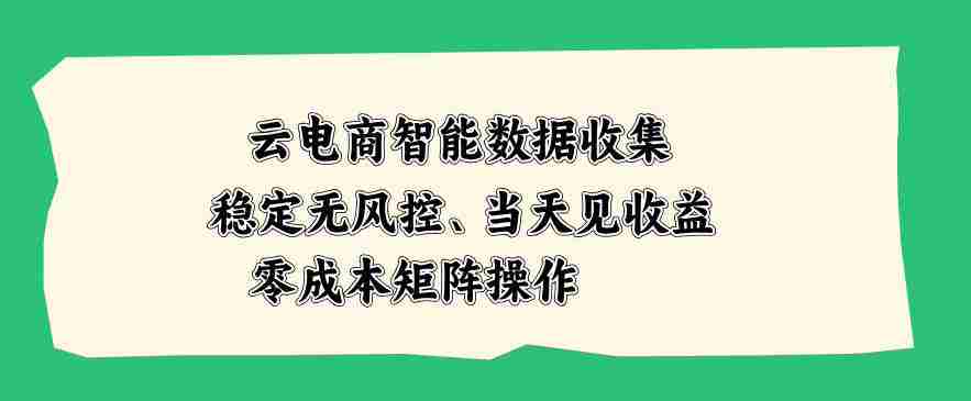 云电商智能数据收集，稳定无风控，当天做当天见收益，零成本矩阵操作【揭秘】-任任的小木屋 - 热点知汇