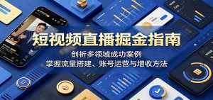 短视频直播掘金指南:剖析多领域成功案例,掌握流量搭建、账号运营与增收方法-任任的小木屋 - 热点知汇