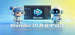 Blender3D商业IP设计：融合AI工具辅助创作，掌握建模绑定渲染可接单技能-任任的小木屋 - 热点知汇