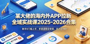 某大佬的海内外APP拉新全域实战课2025-2026合集，新手0门槛上手，多渠道稳定变现，月入过1W+-任任的小木屋 - 热点知汇