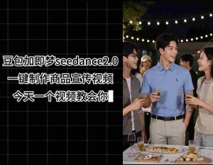 豆包加即梦seedance2.0一键制作商品宣传视频,今天一个视频教会你,全程无需手动剪辑-任任的小木屋 - 热点知汇