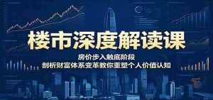 楼市深度解读课：房价步入触底阶段，剖析财富体系变革教你重塑个人价值认知-任任的小木屋 - 热点知汇