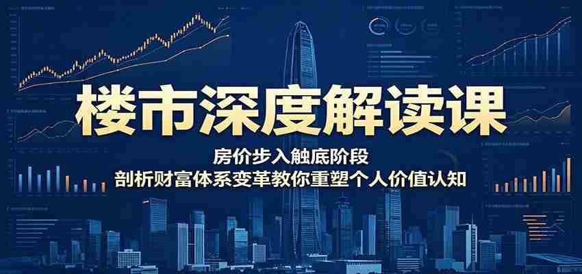 楼市深度解读课：房价步入触底阶段，剖析财富体系变革教你重塑个人价值认知-任任的小木屋 - 热点知汇