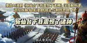 爆款AI漫剧《斩仙台下我震惊了诸神》深度解析课,逐段拆解仙侠漫剧镜头与制作思路,快速复刻爆款创作模式-任任的小木屋 - 热点知汇