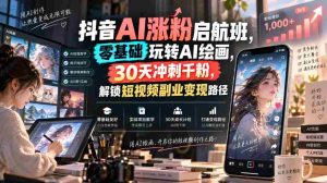 抖音AI涨粉启航班,零基础玩转AI绘画,30天冲刺千粉,解锁短视频副业变现路径-任任的小木屋 - 热点知汇