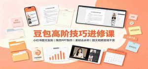 豆包高阶技巧进修课：小红书图文复刻，简历PPT制作，素材去水印，图文视频变现干货-任任的小木屋 - 热点知汇