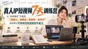 真人IP短视频7天训练营,从“会拍素材”升级到“会拍人、会表达、会创作、会交付”,逐步建立可持续的短视频创作能力-任任的小木屋 - 热点知汇