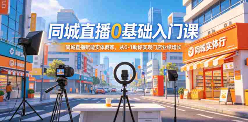 同城直播0基础入门课,同城直播赋能实体商家,从0-1助你实现门店业绩增长-任任的小木屋 - 热点知汇
