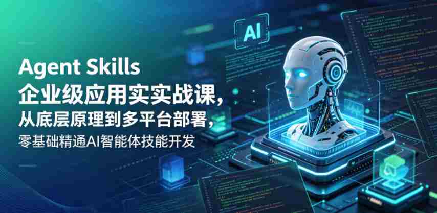 Agent Skills企业级应用实战课，从底层原理到多平台部署，零基础精通AI智能体技能开发-任任的小木屋 - 热点知汇
