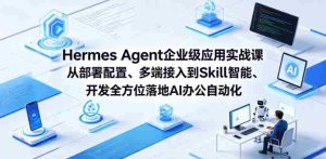 Hermes Agent企业级应用实战课从部署配置、多端接入到Skill智能开发全方位落地AI办公自动化-任任的小木屋 - 热点知汇