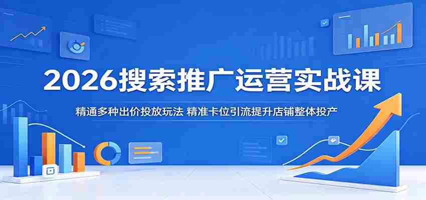 2026搜索推广运营实战课：精通多种出价投放玩法，精准卡位引流提升店铺整体投产-任任的小木屋 - 热点知汇