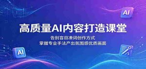 高质量AI内容打造课堂:告别盲目凑词创作方式,掌握专业手法产出氛围感优质画面-任任的小木屋 - 热点知汇