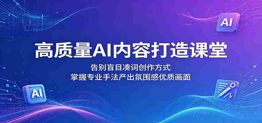 高质量AI内容打造课堂：告别盲目凑词创作方式，掌握专业手法产出氛围感优质画面-任任的小木屋 - 热点知汇