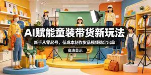 AI赋能童装带货新玩法,新手从零起号,低成本制作货品视频稳定出单-任任的小木屋 - 热点知汇