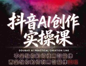 抖音AI创作实操课，不是教你如何使用智能体而是教你如何利用智能体变现（更新5月）-任任的小木屋 - 热点知汇