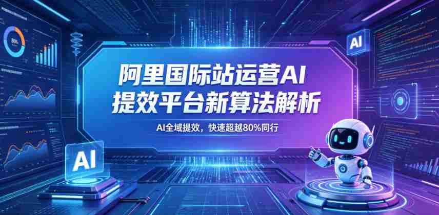 阿里国际站运营AI提效平台新算法解析26年5月新课，AI全域提效，快速超越80%同行-任任的小木屋 - 热点知汇