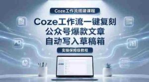 【Coze工作流搭建实操教程】coze工作流一键复刻公众号爆款文章，自动写入草稿箱！全流程保姆级教学-任任的小木屋 - 热点知汇