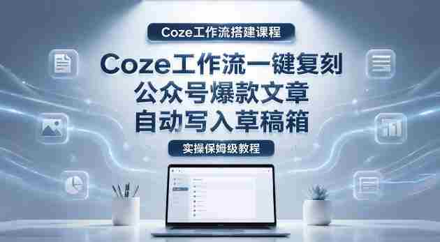 【Coze工作流搭建实操教程】coze工作流一键复刻公众号爆款文章，自动写入草稿箱！全流程保姆级教学-任任的小木屋 - 热点知汇