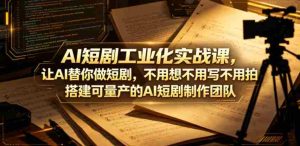 AI短剧工业化实战课,让AI替你做短剧,不用想不用写不用拍,搭建可量产的AI短剧制作团队-任任的小木屋 - 热点知汇