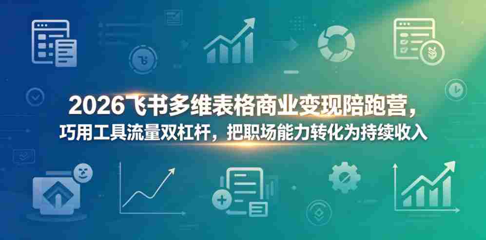2026飞书多维表格商业变现陪跑营,巧用工具流量双杠杆,把职场能力转化为持续收入-任任的小木屋 - 热点知汇