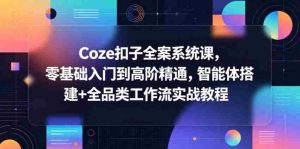 Coze扣子全案系统课,零基础入门到高阶精通,智能体搭建+全品类工作流实战教程-任任的小木屋 - 热点知汇