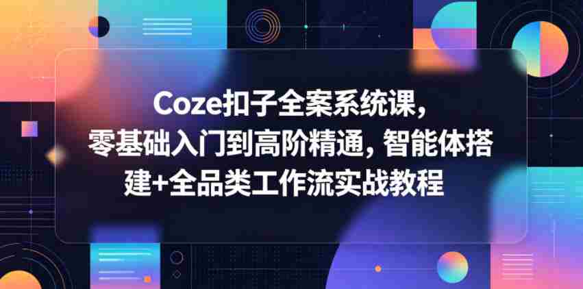 Coze扣子全案系统课，零基础入门到高阶精通，智能体搭建+全品类工作流实战教程-任任的小木屋 - 热点知汇