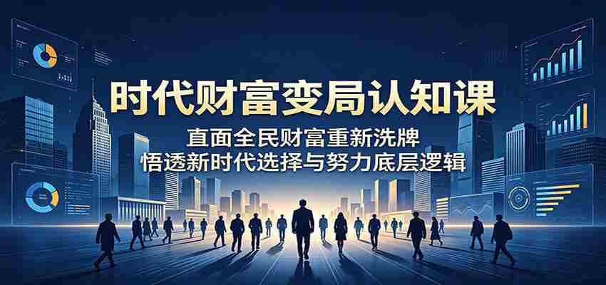 时代财富变局认知课：直面全民财富重新洗牌，悟透新时代选择与努力底层逻辑-任任的小木屋 - 热点知汇