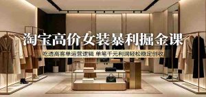 淘宝高价女装暴利掘金课:吃透高客单运营逻辑,单笔千元利润轻松稳定创收-任任的小木屋 - 热点知汇