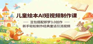 儿童绘本AI短视频制作课：豆包搭配即梦3.0创作，新手轻松制作经典童话引流视频-任任的小木屋 - 热点知汇