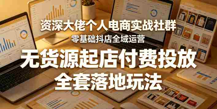 资深大佬个人电商实战社群，零基础抖店全域运营，无货源起店付费投放，全套落地玩法-任任的小木屋 - 热点知汇