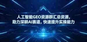 人工智能GEO资源群汇总资源,助力深耕AI赛道,快速提升实操能力-任任的小木屋 - 热点知汇
