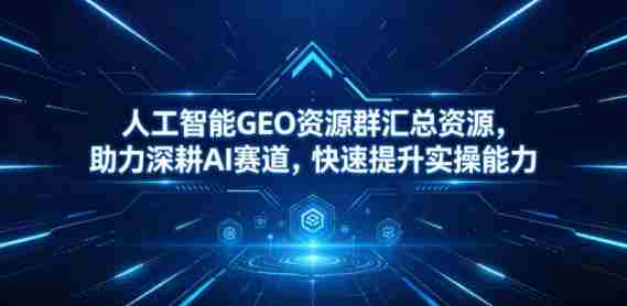 人工智能GEO资源群汇总资源，助力深耕AI赛道，快速提升实操能力-任任的小木屋 - 热点知汇