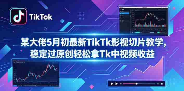 某大佬5月初最新TikTk影视切片教学，稳定过原创轻松拿Tk中视频收益-任任的小木屋 - 热点知汇