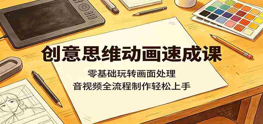 创意思维动画速成课：零基础玩转画面处理，音视频全流程制作轻松上手-任任的小木屋 - 热点知汇