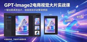 GPT-Image2电商视觉大片实战课,一键出图高效出片,彻底告别手动繁琐修图-任任的小木屋 - 热点知汇