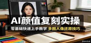 AI颜值复刻实操,零基础快速上手教学,多图人像还原技巧-任任的小木屋 - 热点知汇