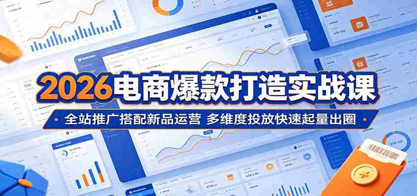 2026电商爆款打造实战课：全站推广搭配新品运营，多维度投放快速起量出圈-任任的小木屋 - 热点知汇
