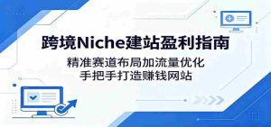 跨境Niche建站盈利指南:精准赛道布局加流量优化,手把手打造赚钱网站-任任的小木屋 - 热点知汇
