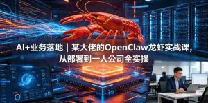 AI+业务落地｜某大佬的OpenClaw小龙虾实战课，从部署到一人公司全实操-任任的小木屋 - 热点知汇